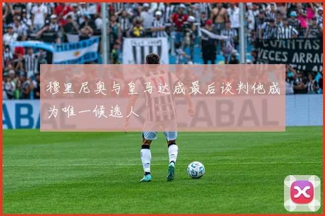 穆里尼奥与皇马达成最后谈判他成为唯一候选人