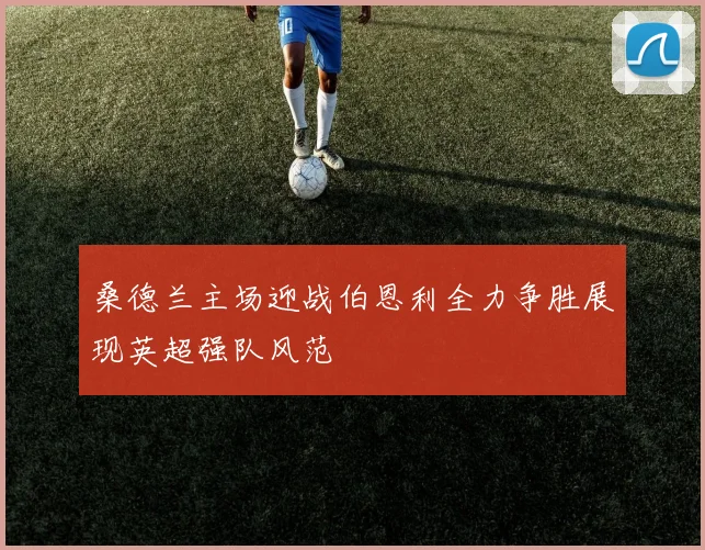 桑德兰主场迎战伯恩利全力争胜展现英超强队风范