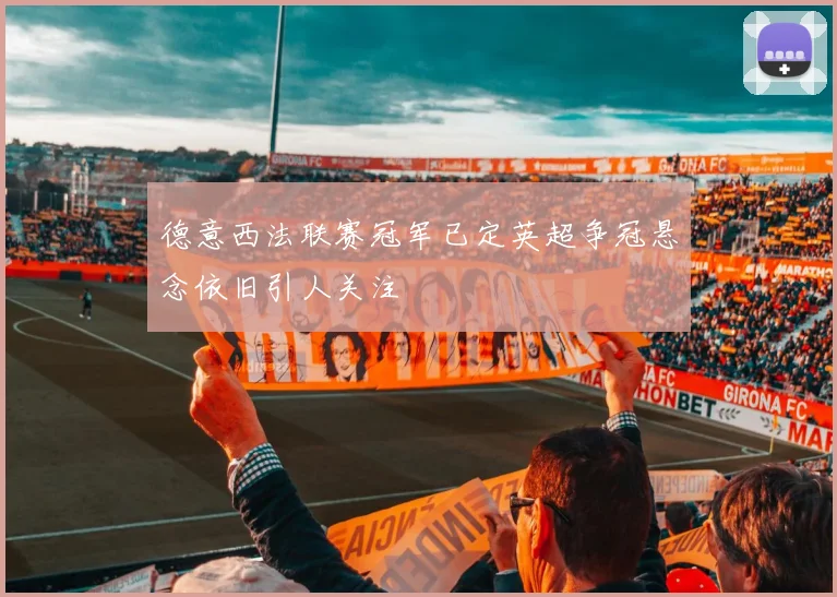 德意西法联赛冠军已定英超争冠悬念依旧引人关注