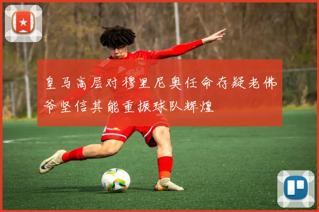 皇马高层对穆里尼奥任命存疑老佛爷坚信其能重振球队辉煌