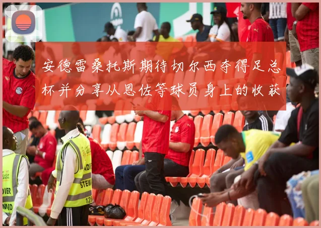 安德雷桑托斯期待切尔西夺得足总杯并分享从恩佐等球员身上的收获