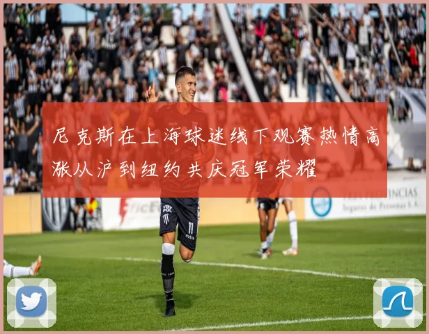 尼克斯在上海球迷线下观赛热情高涨从沪到纽约共庆冠军荣耀