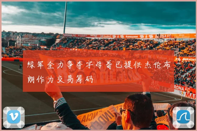 绿军全力争夺字母哥已提供杰伦布朗作为交易筹码