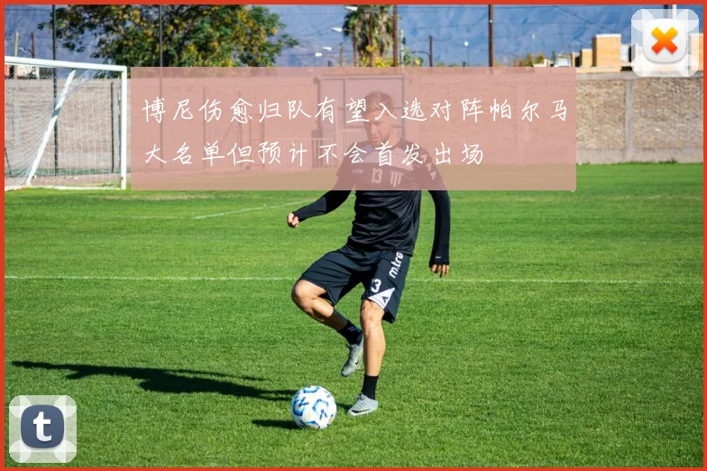 博尼伤愈归队有望入选对阵帕尔马大名单但预计不会首发出场