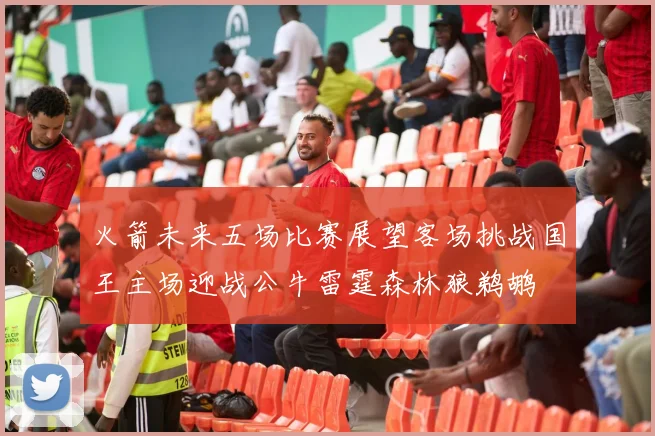 火箭未来五场比赛展望客场挑战国王主场迎战公牛雷霆森林狼鹈鹕