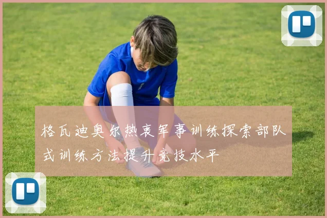 格瓦迪奥尔热衷军事训练探索部队式训练方法提升竞技水平