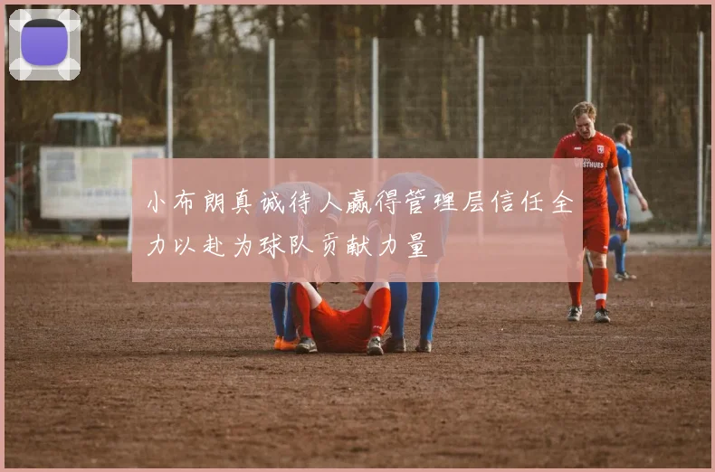 小布朗真诚待人赢得管理层信任全力以赴为球队贡献力量