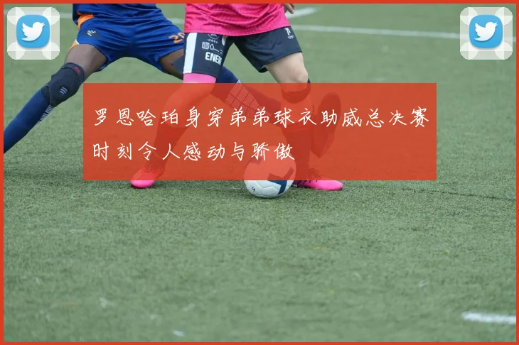 罗恩哈珀身穿弟弟球衣助威总决赛时刻令人感动与骄傲