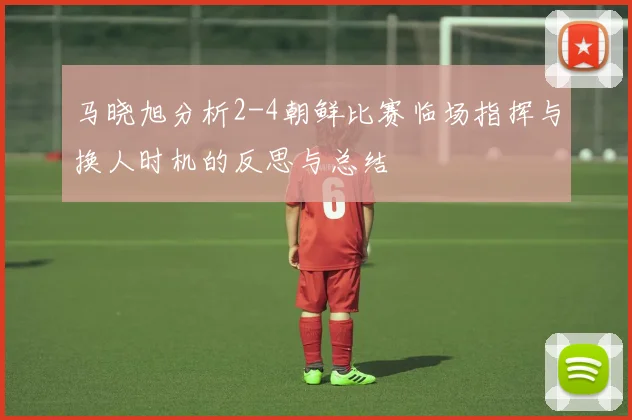 马晓旭分析2-4朝鲜比赛临场指挥与换人时机的反思与总结