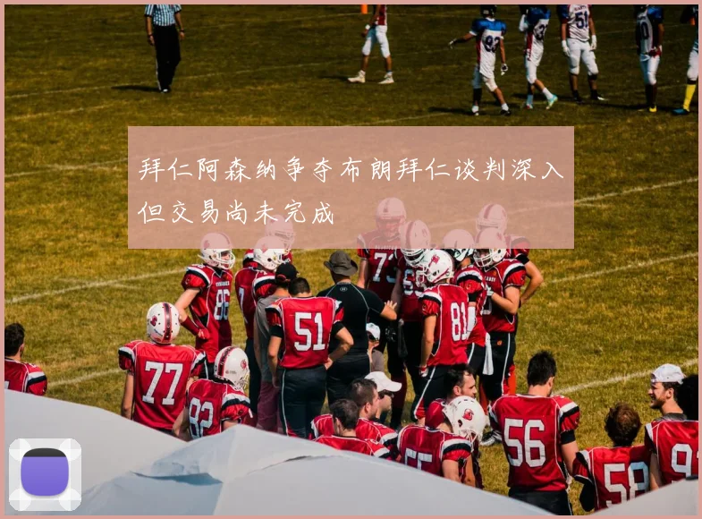 拜仁阿森纳争夺布朗拜仁谈判深入但交易尚未完成