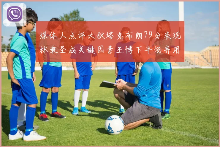 媒体人点评大秋塔克布朗79分表现林秉圣成关键因素王博下半场弃用孙铭徽引发热议