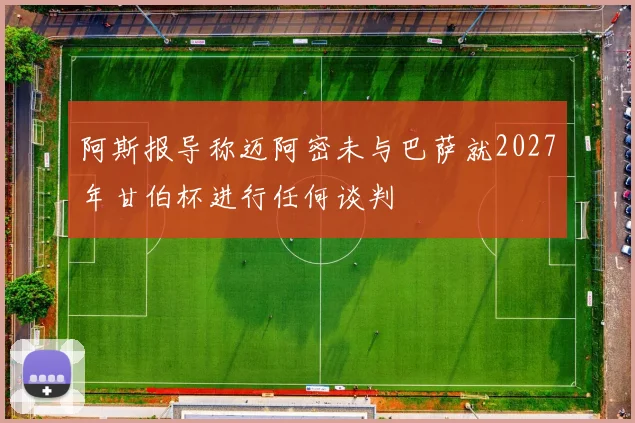 阿斯报导称迈阿密未与巴萨就2027年甘伯杯进行任何谈判