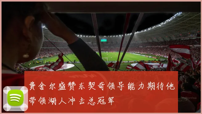 费舍尔盛赞东契奇领导能力期待他带领湖人冲击总冠军