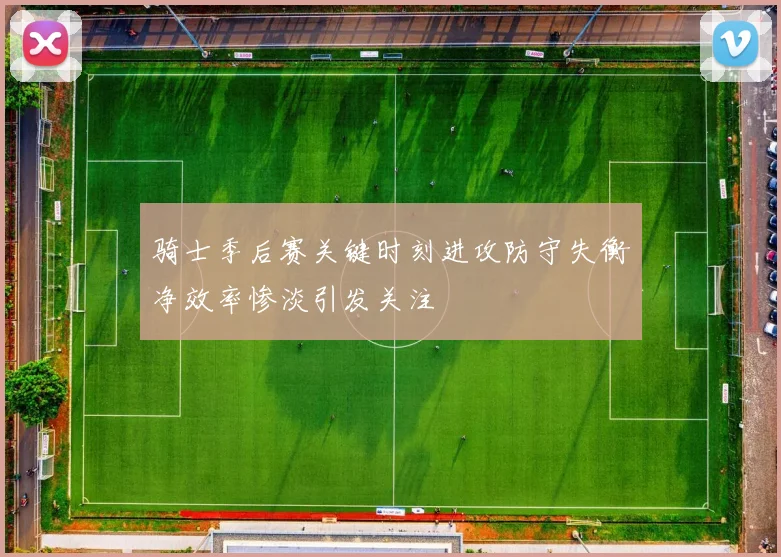 骑士季后赛关键时刻进攻防守失衡净效率惨淡引发关注