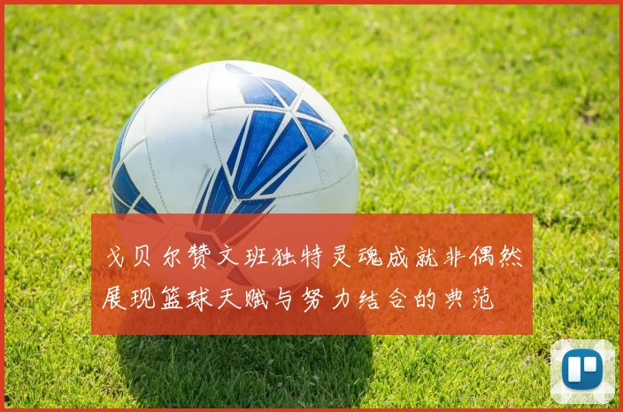戈贝尔赞文班独特灵魂成就非偶然展现篮球天赋与努力结合的典范