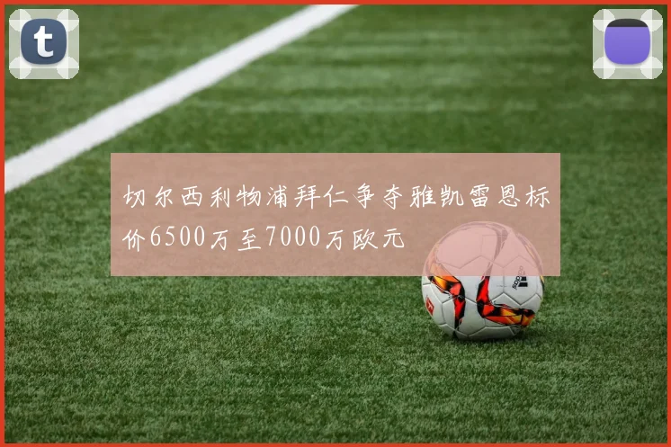 切尔西利物浦拜仁争夺雅凯雷恩标价6500万至7000万欧元