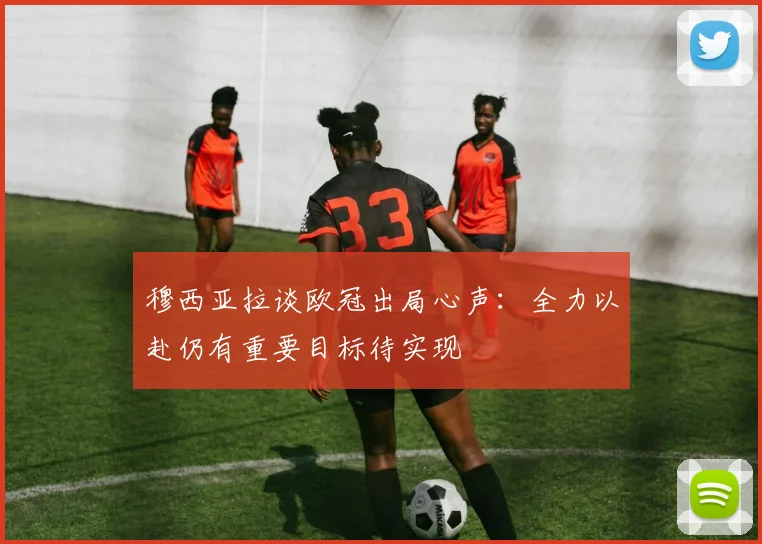 穆西亚拉谈欧冠出局心声：全力以赴仍有重要目标待实现