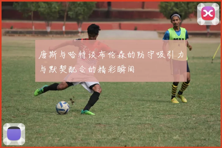 唐斯与哈特谈布伦森的防守吸引力与默契配合的精彩瞬间