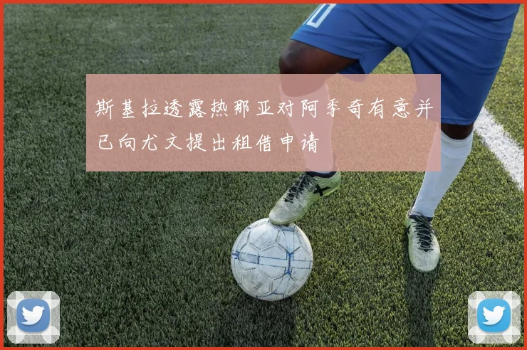 斯基拉透露热那亚对阿季奇有意并已向尤文提出租借申请