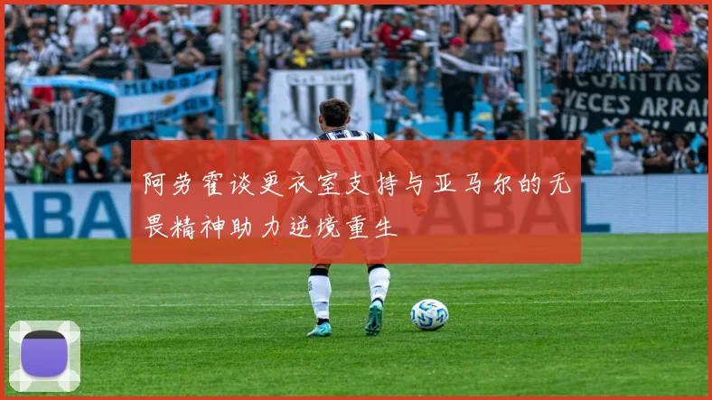 阿劳霍谈更衣室支持与亚马尔的无畏精神助力逆境重生