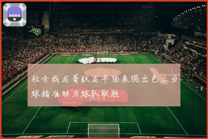 社会我龙哥狄龙半场表现出色三分球精准助力球队取胜