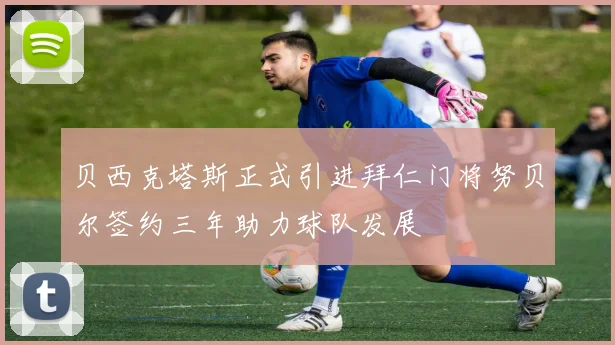 贝西克塔斯正式引进拜仁门将努贝尔签约三年助力球队发展