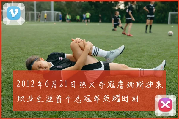 2012年6月21日热火夺冠詹姆斯迎来职业生涯首个总冠军荣耀时刻