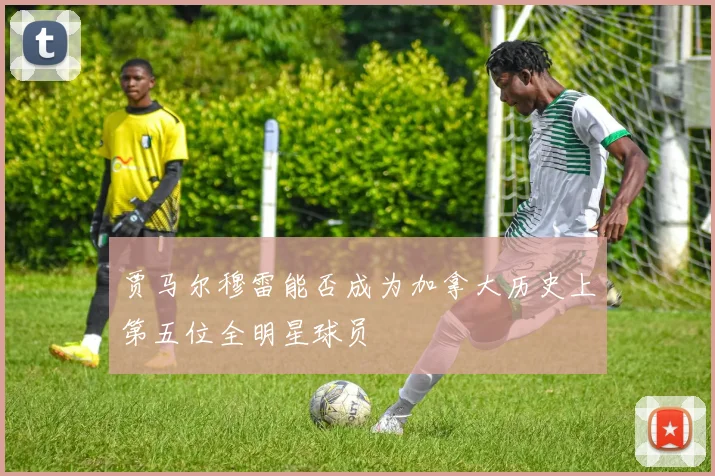 贾马尔穆雷能否成为加拿大历史上第五位全明星球员